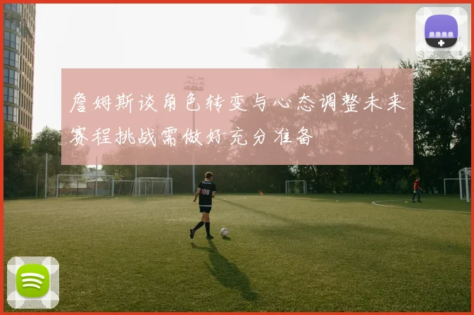 詹姆斯谈角色转变与心态调整未来赛程挑战需做好充分准备