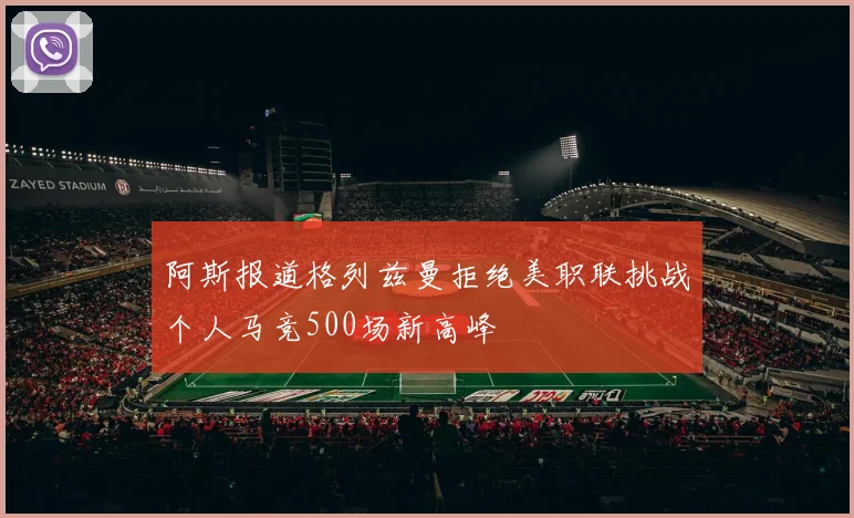 阿斯报道格列兹曼拒绝美职联挑战个人马竞500场新高峰